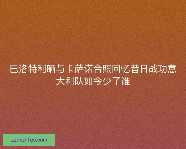 巴洛特利晒与卡萨诺合照回忆昔日战功意大利队如今少了谁