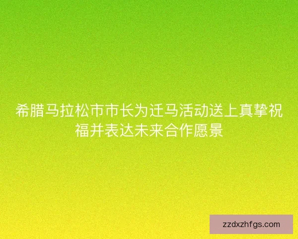 希腊马拉松市市长为迁马活动送上真挚祝福并表达未来合作愿景