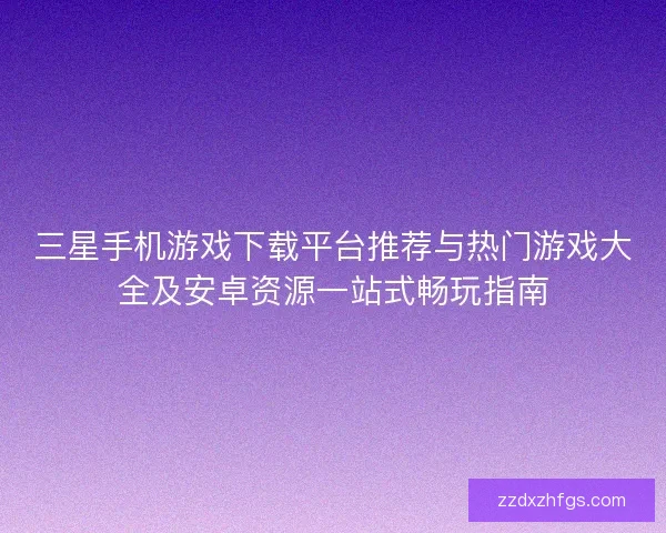 三星手机游戏下载平台推荐与热门游戏大全及安卓资源一站式畅玩指南
