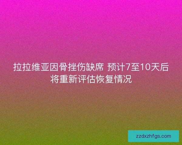 拉拉维亚因骨挫伤缺席 预计7至10天后将重新评估恢复情况